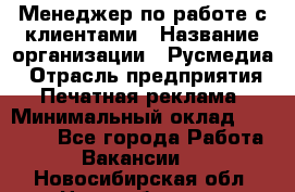 Менеджер по работе с клиентами › Название организации ­ Русмедиа › Отрасль предприятия ­ Печатная реклама › Минимальный оклад ­ 50 000 - Все города Работа » Вакансии   . Новосибирская обл.,Новосибирск г.